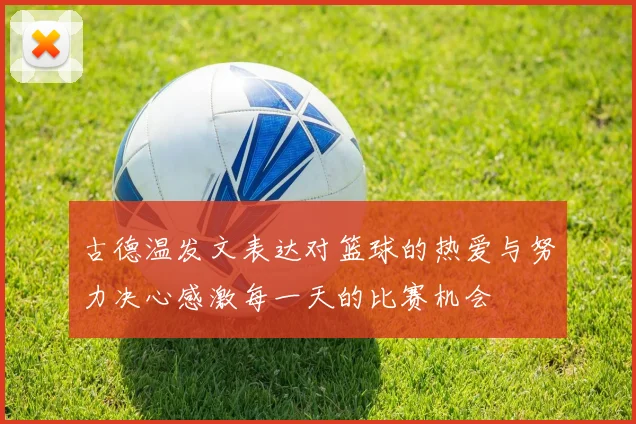 古德温发文表达对篮球的热爱与努力决心感激每一天的比赛机会