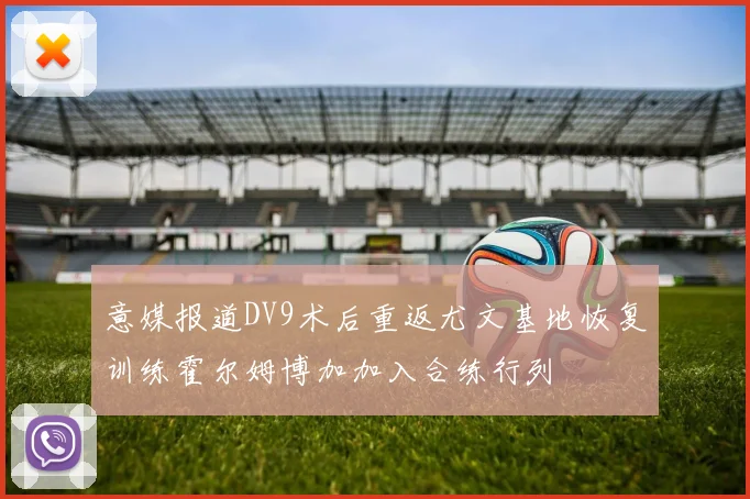 意媒报道DV9术后重返尤文基地恢复训练霍尔姆博加加入合练行列