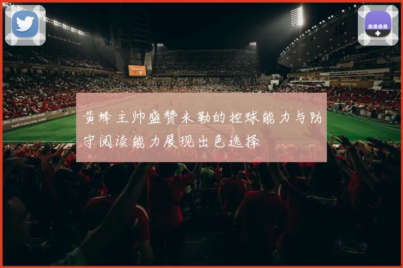 黄蜂主帅盛赞米勒的控球能力与防守阅读能力展现出色选择