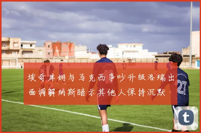埃奇库姆与马克西争吵升级洛瑞出面调解纳斯暗示其他人保持沉默