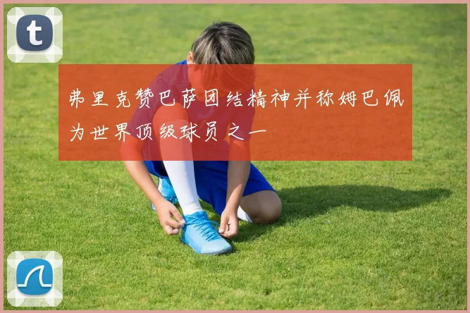 弗里克赞巴萨团结精神并称姆巴佩为世界顶级球员之一