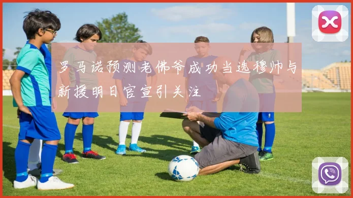 罗马诺预测老佛爷成功当选穆帅与新援明日官宣引关注