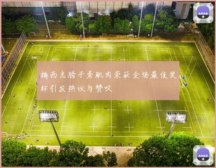 梅西光膀子秀肌肉荣获全场最佳奖杯引发热议与赞叹