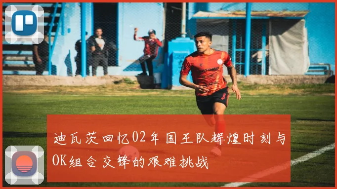 迪瓦茨回忆02年国王队辉煌时刻与OK组合交锋的艰难挑战