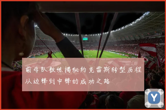 前母队教练揭秘约克雷斯转型历程从边锋到中锋的成功之路