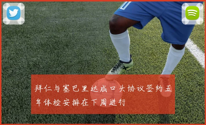 拜仁与塞巴里达成口头协议签约五年体检安排在下周进行