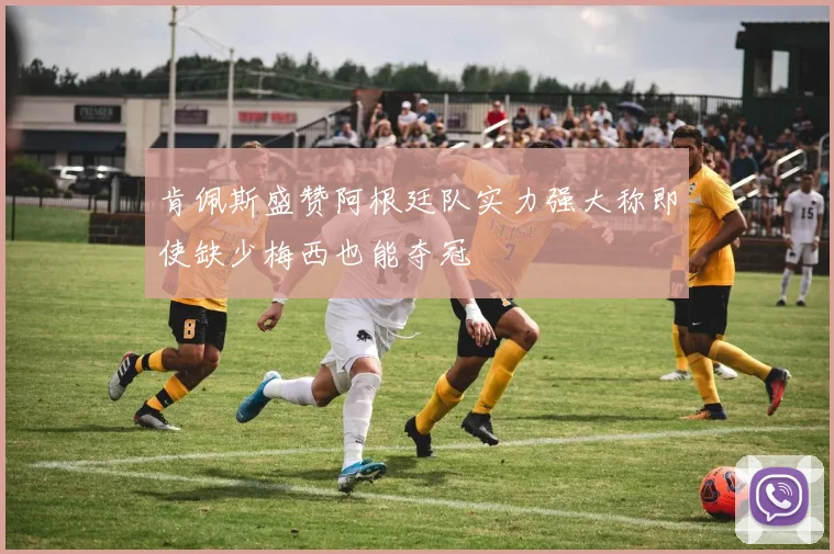 肯佩斯盛赞阿根廷队实力强大称即使缺少梅西也能夺冠