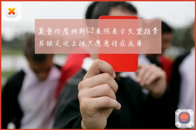 夏普对詹姆斯G2表现表示失望指责其缺乏攻击性只愿意待在底角