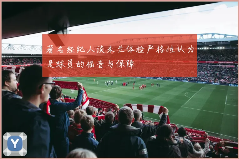 著名经纪人谈米兰体检严格性认为是球员的福音与保障