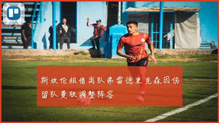 斯坎伦租借离队弗雷德里克森因伤留队曼联调整阵容