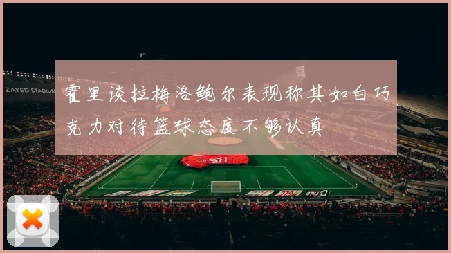 霍里谈拉梅洛鲍尔表现称其如白巧克力对待篮球态度不够认真