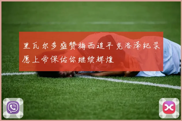 里瓦尔多盛赞梅西追平克洛泽纪录愿上帝保佑你继续辉煌
