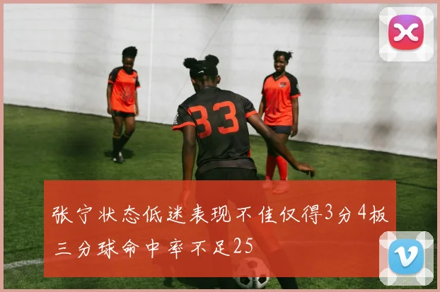 张宁状态低迷表现不佳仅得3分4板三分球命中率不足25