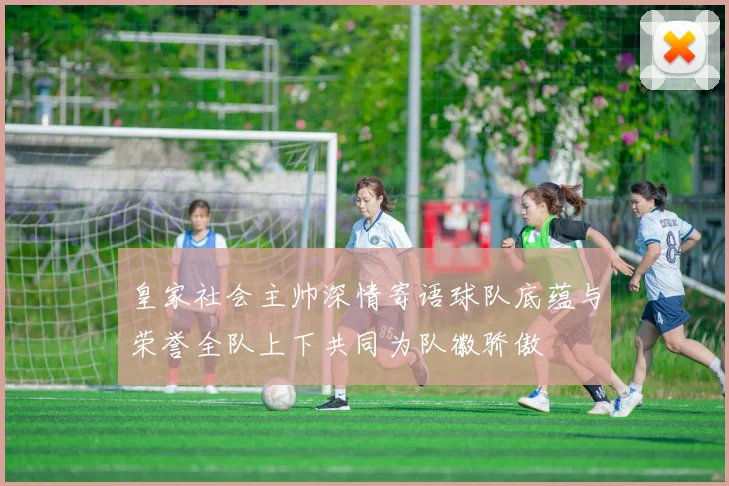 皇家社会主帅深情寄语球队底蕴与荣誉全队上下共同为队徽骄傲