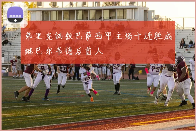 弗里克执教巴萨西甲主场十连胜成继巴尔韦德后首人
