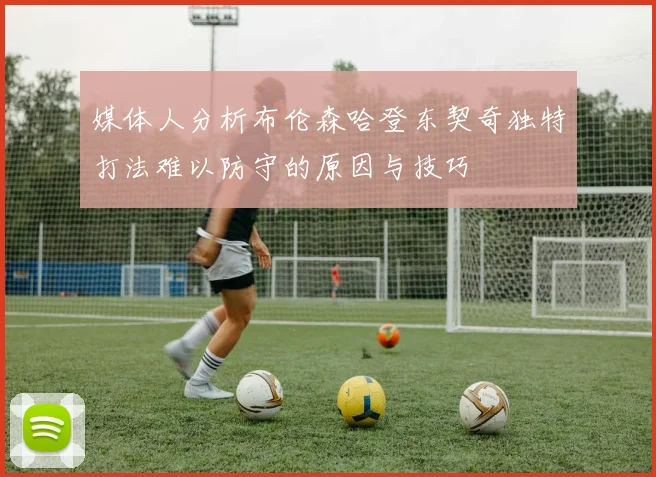 媒体人分析布伦森哈登东契奇独特打法难以防守的原因与技巧