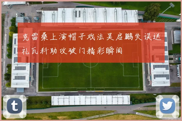 克雷桑上演帽子戏法吴启鹏失误送礼瓦科助攻破门精彩瞬间