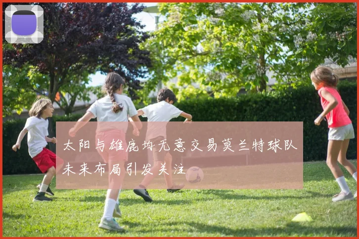 太阳与雄鹿均无意交易莫兰特球队未来布局引发关注