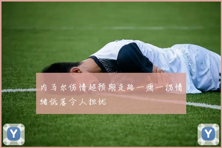 内马尔伤情超预期走路一瘸一拐情绪低落令人担忧