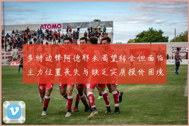 多特边锋阿德耶米渴望转会但面临主力位置丧失与缺乏实质报价困境