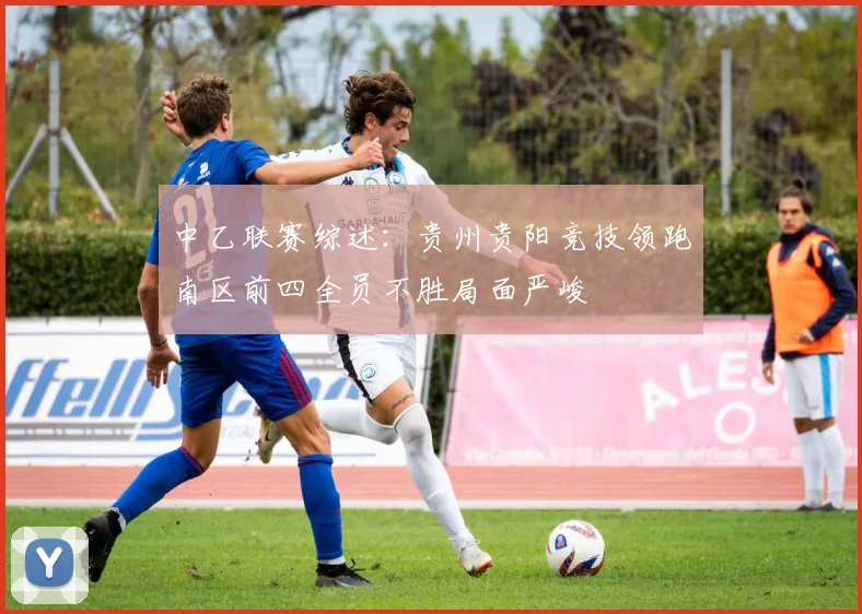 中乙联赛综述：贵州贵阳竞技领跑南区前四全员不胜局面严峻