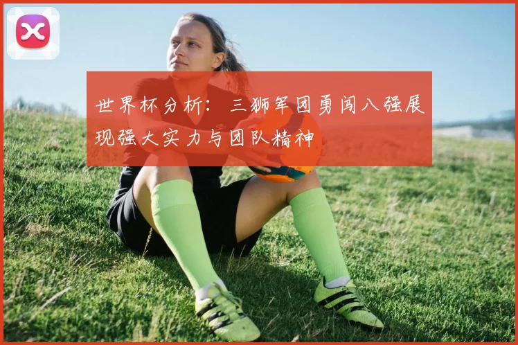 世界杯分析：三狮军团勇闯八强展现强大实力与团队精神